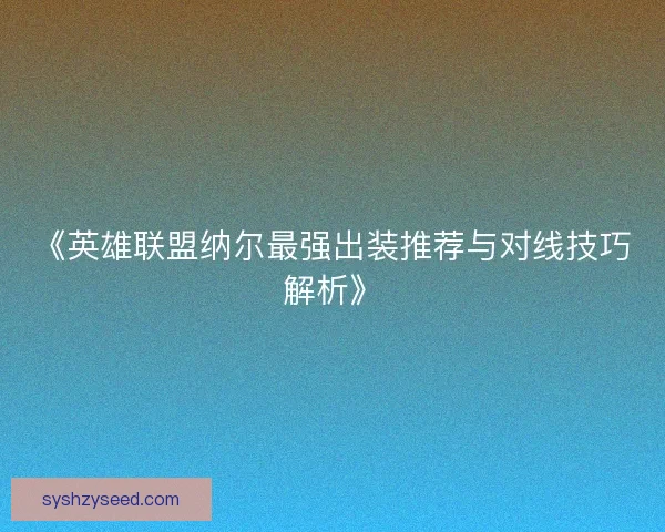 《英雄联盟纳尔最强出装推荐与对线技巧解析》 《英雄联盟纳尔最强出装推荐与对线技巧解析》