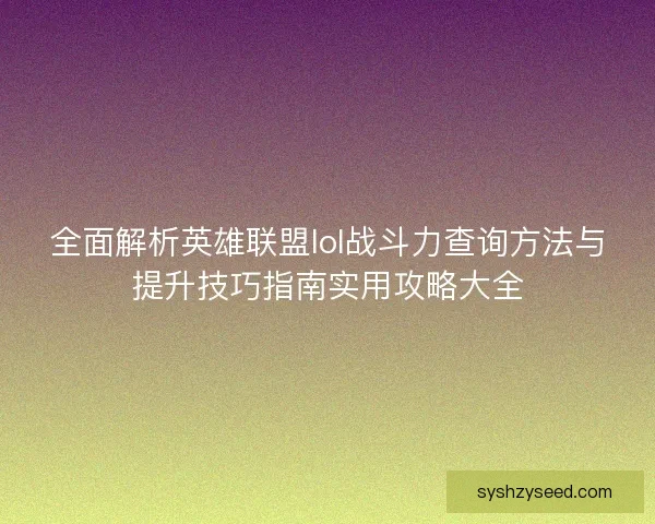 全面解析英雄联盟lol战斗力查询方法与提升技巧指南实用攻略大全 全面解析英雄联盟lol战斗力查询方法与提升技巧指南实用攻略大全