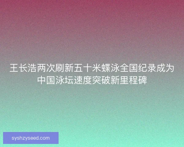 王长浩两次刷新五十米蝶泳全国纪录成为中国泳坛速度突破新里程碑