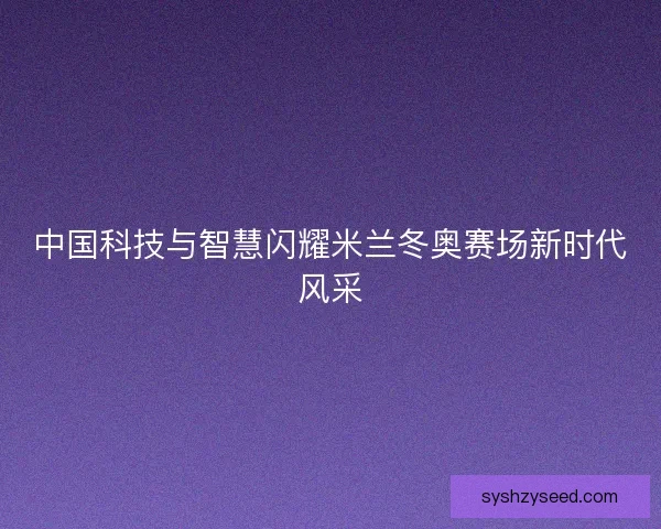 中国科技与智慧闪耀米兰冬奥赛场新时代风采