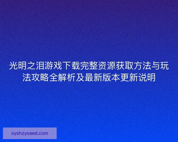光明之泪游戏下载完整资源获取方法与玩法攻略全解析及最新版本更新说明
