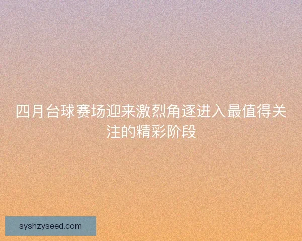 四月台球赛场迎来激烈角逐进入最值得关注的精彩阶段