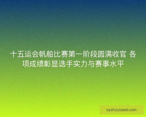 十五运会帆船比赛第一阶段圆满收官 各项成绩彰显选手实力与赛事水平