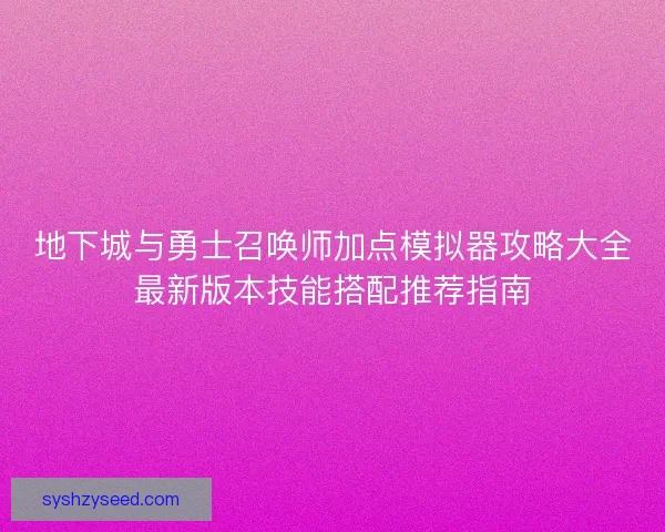 地下城与勇士召唤师加点模拟器攻略大全最新版本技能搭配推荐指南