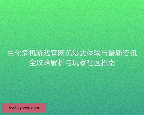 生化危机游戏官网沉浸式体验与最新资讯全攻略解析与玩家社区指南