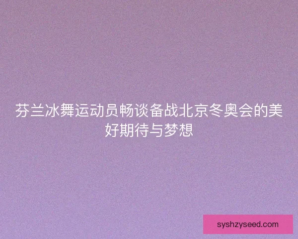芬兰冰舞运动员畅谈备战北京冬奥会的美好期待与梦想