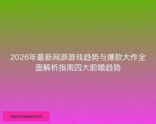 2026年最新网游游戏趋势与爆款大作全面解析指南四大前瞻趋势 2026年最新网游游戏趋势与爆款大作全面解析指南四大前瞻趋势