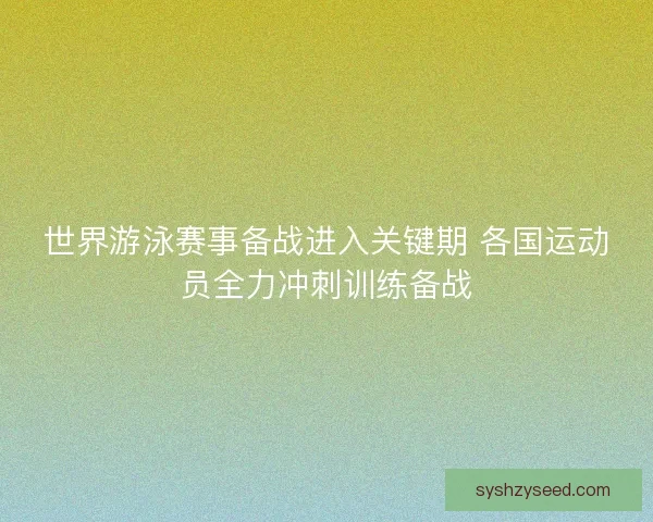 世界游泳赛事备战进入关键期 各国运动员全力冲刺训练备战 世界游泳赛事备战进入关键期 各国运动员全力冲刺训练备战