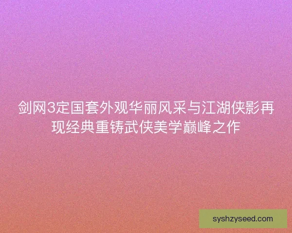 剑网3定国套外观华丽风采与江湖侠影再现经典重铸武侠美学巅峰之作 剑网3定国套外观华丽风采与江湖侠影再现经典重铸武侠美学巅峰之作