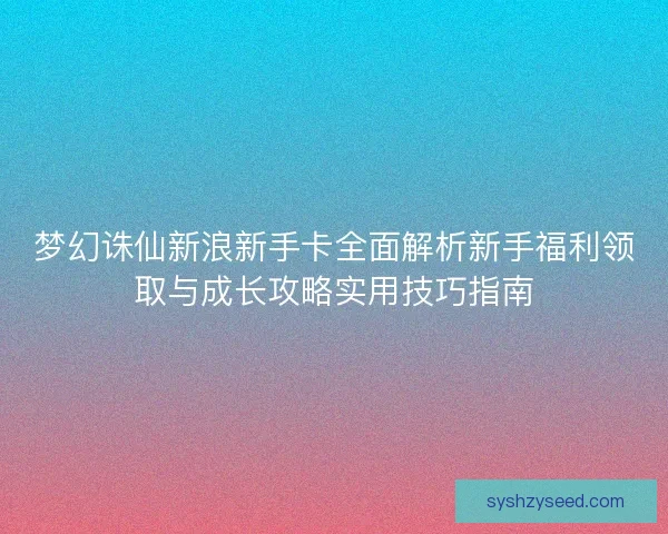 梦幻诛仙新浪新手卡全面解析新手福利领取与成长攻略实用技巧指南 梦幻诛仙新浪新手卡全面解析新手福利领取与成长攻略实用技巧指南