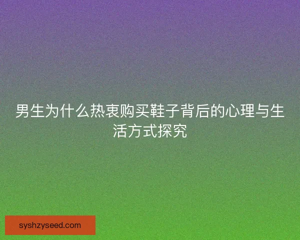男生为什么热衷购买鞋子背后的心理与生活方式探究 男生为什么热衷购买鞋子背后的心理与生活方式探究