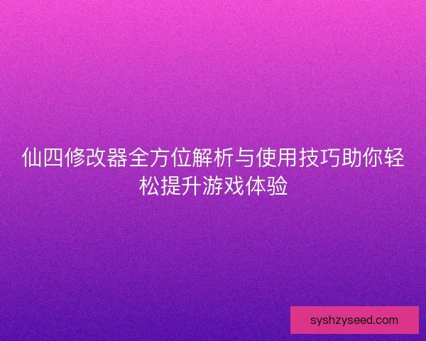 仙四修改器全方位解析与使用技巧助你轻松提升游戏体验 仙四修改器全方位解析与使用技巧助你轻松提升游戏体验