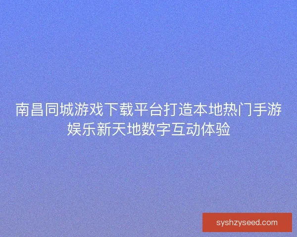 南昌同城游戏下载平台打造本地热门手游娱乐新天地数字互动体验 南昌同城游戏下载平台打造本地热门手游娱乐新天地数字互动体验