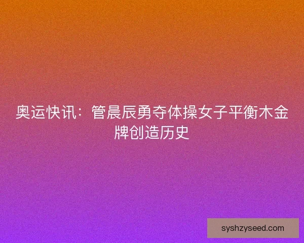 奥运快讯：管晨辰勇夺体操女子平衡木金牌创造历史