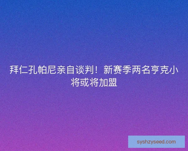 拜仁孔帕尼亲自谈判!新赛季两名亨克小将或将加盟 拜仁孔帕尼亲自谈判!新赛季两名亨克小将或将加盟
