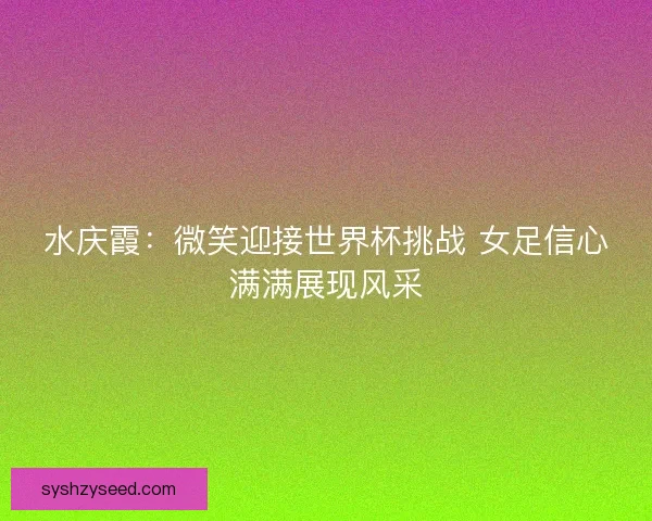 水庆霞:微笑迎接世界杯挑战 女足信心满满展现风采 水庆霞:微笑迎接世界杯挑战 女足信心满满展现风采
