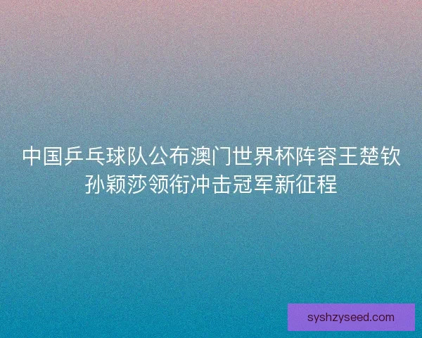 中国乒乓球队公布澳门世界杯阵容王楚钦孙颖莎领衔冲击冠军新征程 中国乒乓球队公布澳门世界杯阵容王楚钦孙颖莎领衔冲击冠军新征程