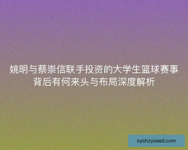 姚明与蔡崇信联手投资的大学生篮球赛事背后有何来头与布局深度解析