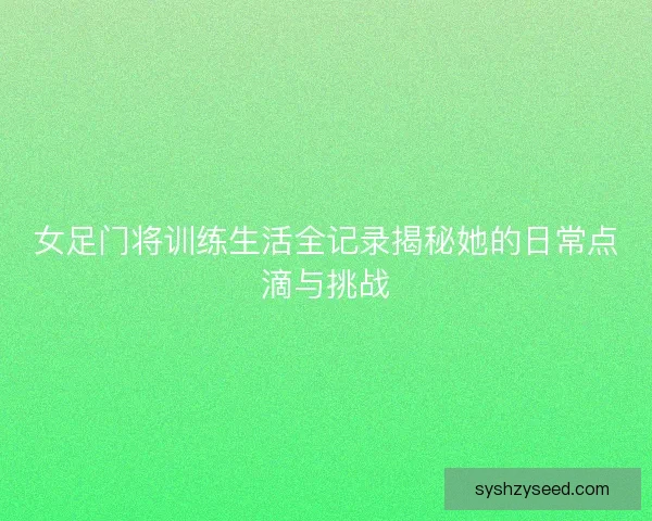女足门将训练生活全记录揭秘她的日常点滴与挑战 女足门将训练生活全记录揭秘她的日常点滴与挑战