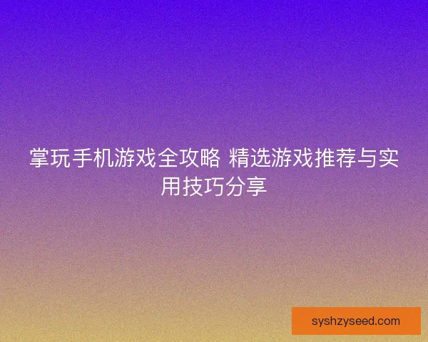 掌玩手机游戏全攻略 精选游戏推荐与实用技巧分享
