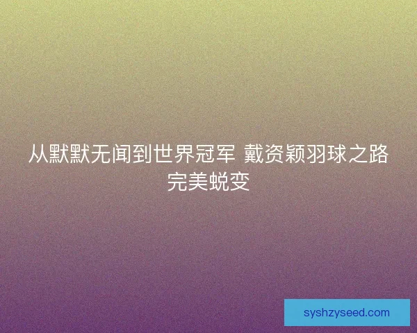 从默默无闻到世界冠军 戴资颖羽球之路完美蜕变 从默默无闻到世界冠军 戴资颖羽球之路完美蜕变