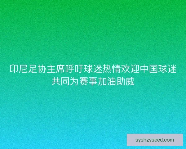 印尼足协主席呼吁球迷热情欢迎中国球迷共同为赛事加油助威 印尼足协主席呼吁球迷热情欢迎中国球迷共同为赛事加油助威