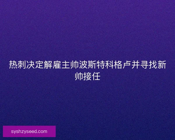 热刺决定解雇主帅波斯特科格卢并寻找新帅接任 热刺决定解雇主帅波斯特科格卢并寻找新帅接任