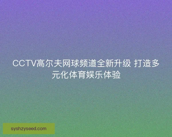 CCTV高尔夫网球频道全新升级 打造多元化体育娱乐体验 CCTV高尔夫网球频道全新升级 打造多元化体育娱乐体验