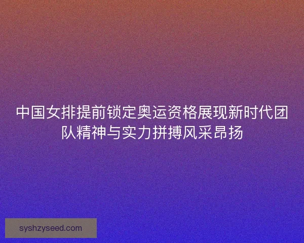中国女排提前锁定奥运资格展现新时代团队精神与实力拼搏风采昂扬 中国女排提前锁定奥运资格展现新时代团队精神与实力拼搏风采昂扬