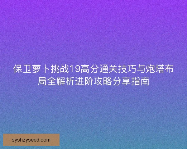 保卫萝卜挑战19高分通关技巧与炮塔布局全解析进阶攻略分享指南 保卫萝卜挑战19高分通关技巧与炮塔布局全解析进阶攻略分享指南