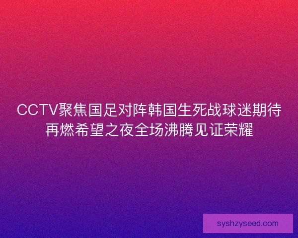 CCTV聚焦国足对阵韩国生死战球迷期待再燃希望之夜全场沸腾见证荣耀 CCTV聚焦国足对阵韩国生死战球迷期待再燃希望之夜全场沸腾见证荣耀