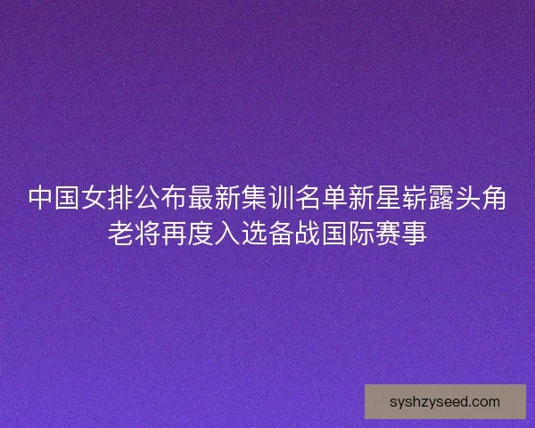 中国女排公布最新集训名单新星崭露头角老将再度入选备战国际赛事 中国女排公布最新集训名单新星崭露头角老将再度入选备战国际赛事