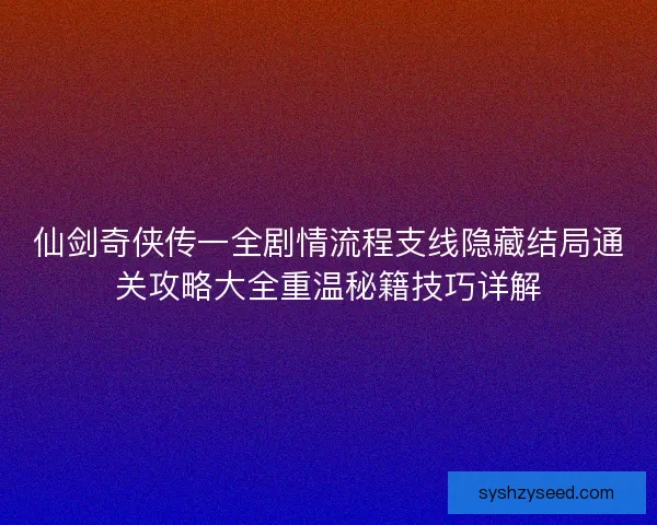仙剑奇侠传一全剧情流程支线隐藏结局通关攻略大全重温秘籍技巧详解