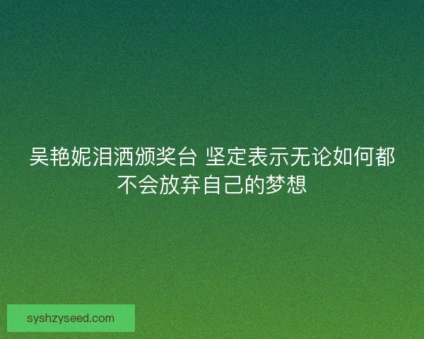 吴艳妮泪洒颁奖台 坚定表示无论如何都不会放弃自己的梦想 吴艳妮泪洒颁奖台 坚定表示无论如何都不会放弃自己的梦想
