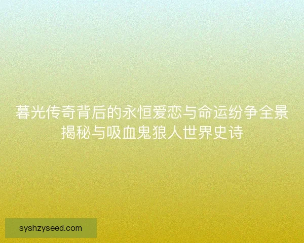 暮光传奇背后的永恒爱恋与命运纷争全景揭秘与吸血鬼狼人世界史诗 暮光传奇背后的永恒爱恋与命运纷争全景揭秘与吸血鬼狼人世界史诗